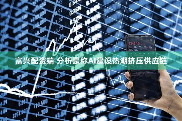 富兴配资端 分析是称AI建设热潮挤压供应链