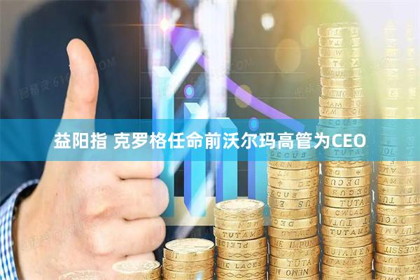 益阳指 克罗格任命前沃尔玛高管为CEO