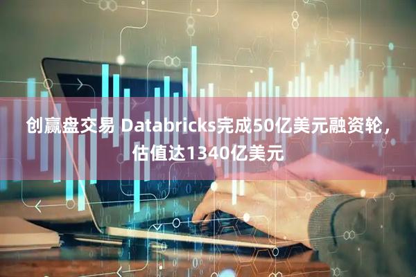 创赢盘交易 Databricks完成50亿美元融资轮，估值达1340亿美元