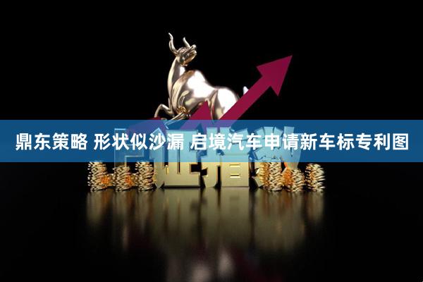 鼎东策略 形状似沙漏 启境汽车申请新车标专利图