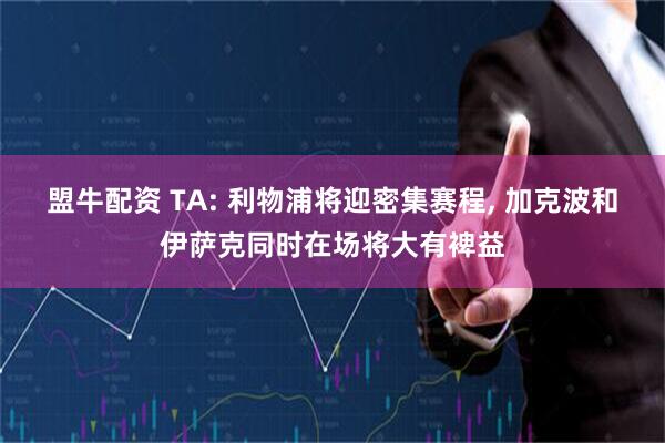 盟牛配资 TA: 利物浦将迎密集赛程, 加克波和伊萨克同时在场将大有裨益