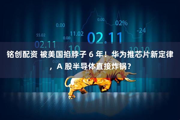 铭创配资 被美国掐脖子 6 年！华为推芯片新定律，A 股半导体直接炸锅？