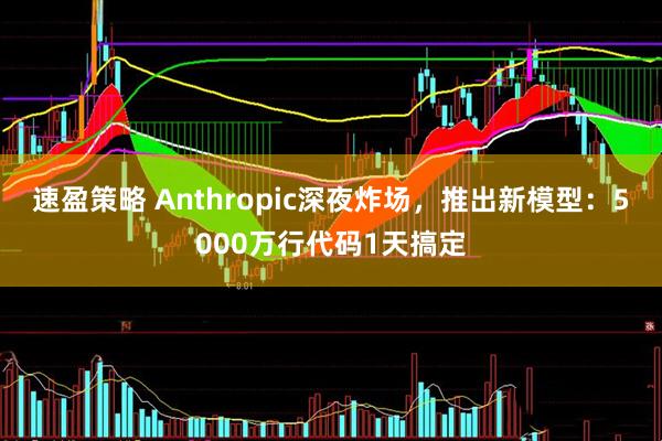 速盈策略 Anthropic深夜炸场，推出新模型：5000万行代码1天搞定
