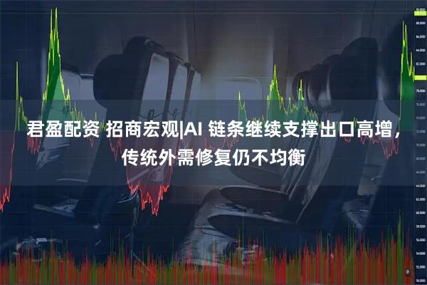 君盈配资 招商宏观|AI 链条继续支撑出口高增，传统外需修复仍不均衡