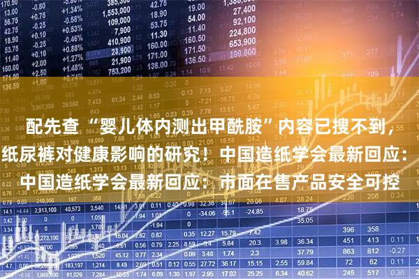配先查 “婴儿体内测出甲酰胺”内容已搜不到，医院：从未开展婴幼儿纸尿裤对健康影响的研究！中国造纸学会最新回应：市面在售产品安全可控