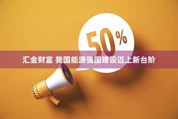 汇金财富 我国能源强国建设迈上新台阶