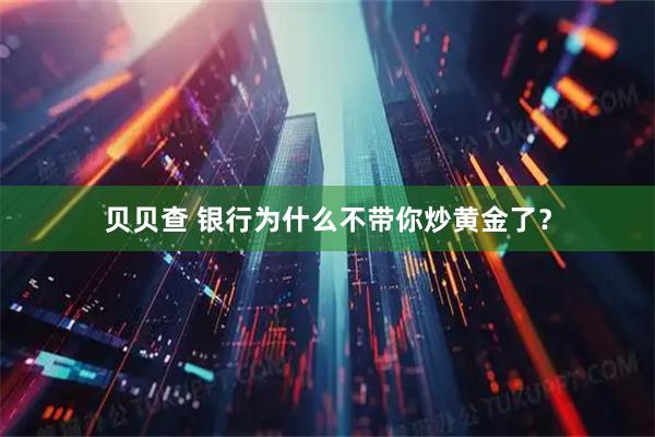 贝贝查 银行为什么不带你炒黄金了？