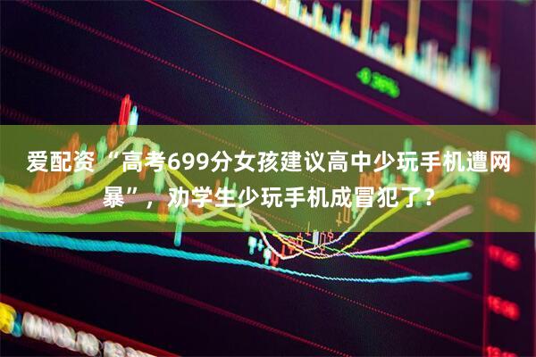 爱配资 “高考699分女孩建议高中少玩手机遭网暴”，劝学生少玩手机成冒犯了？
