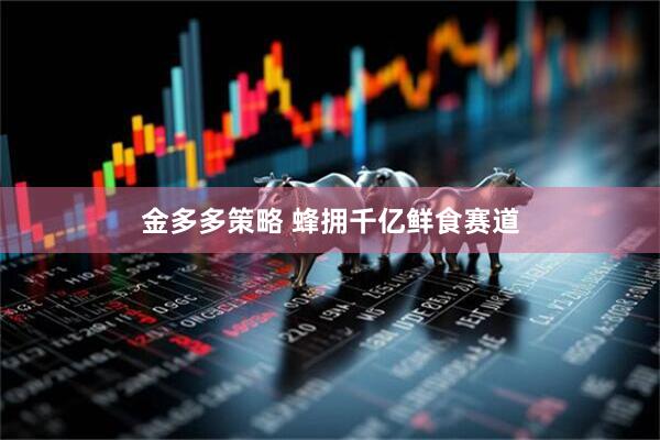 金多多策略 蜂拥千亿鲜食赛道