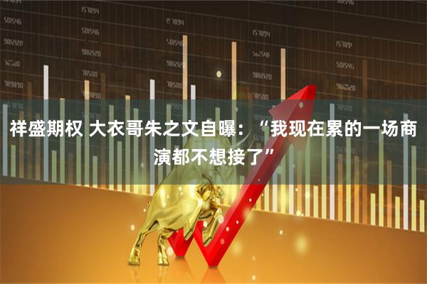 祥盛期权 大衣哥朱之文自曝：“我现在累的一场商演都不想接了”