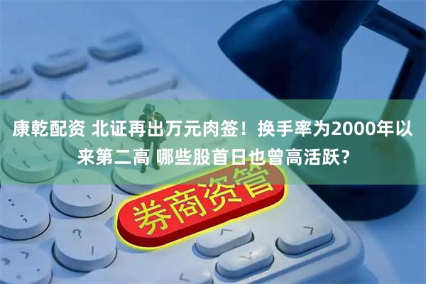 康乾配资 北证再出万元肉签！换手率为2000年以来第二高 哪些股首日也曾高活跃？