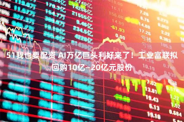51我也要配资 AI万亿巨头利好来了！工业富联拟回购10亿—20亿元股份