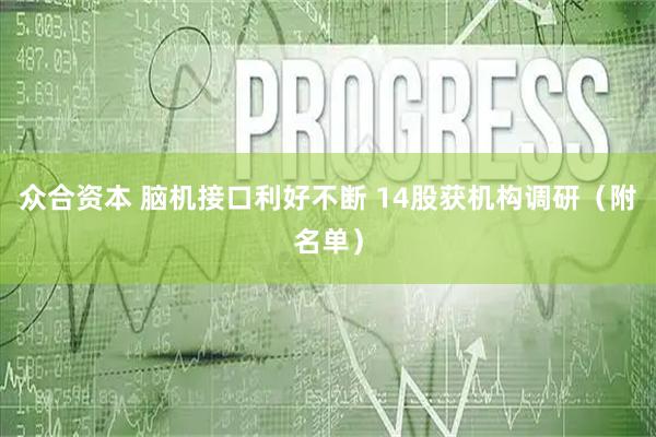 众合资本 脑机接口利好不断 14股获机构调研（附名单）