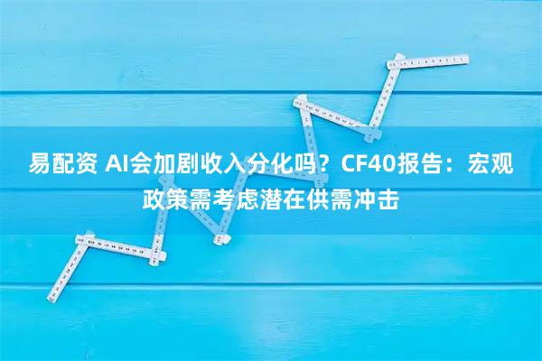 易配资 AI会加剧收入分化吗？CF40报告：宏观政策需考虑潜在供需冲击
