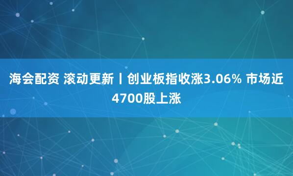 海会配资 滚动更新丨创业板指收涨3.06% 市场近4700股上涨