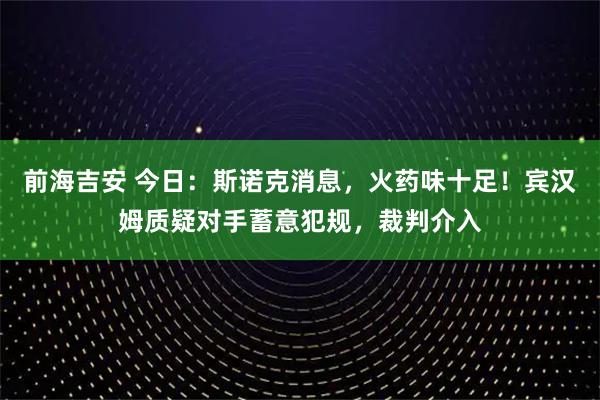 前海吉安 今日：斯诺克消息，火药味十足！宾汉姆质疑对手蓄意犯规，裁判介入