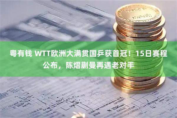 粤有钱 WTT欧洲大满贯国乒获首冠！15日赛程公布，陈熠蒯曼再遇老对手